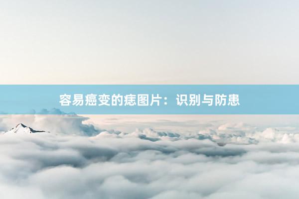 容易癌变的痣图片：识别与防患