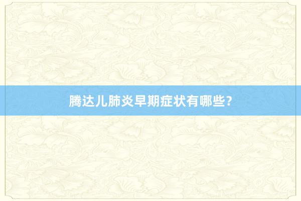 腾达儿肺炎早期症状有哪些？