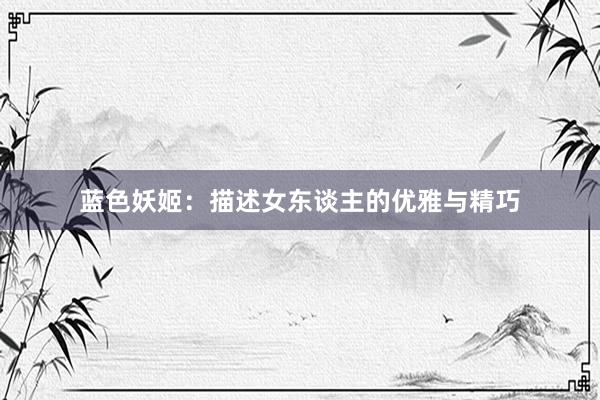 蓝色妖姬：描述女东谈主的优雅与精巧