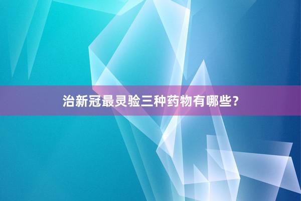 治新冠最灵验三种药物有哪些？