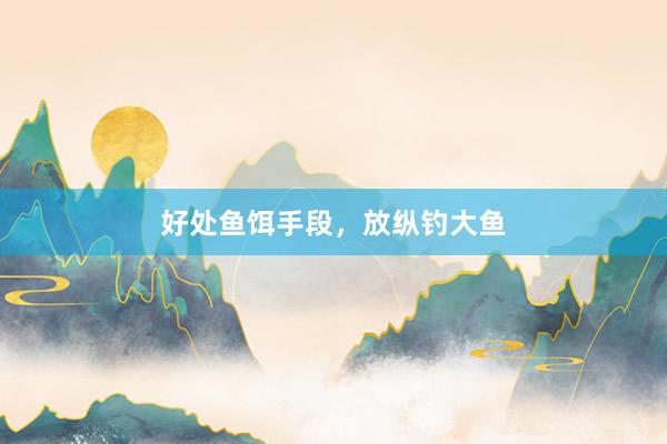 好处鱼饵手段，放纵钓大鱼