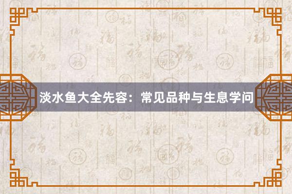 淡水鱼大全先容:常见品种与生息学问