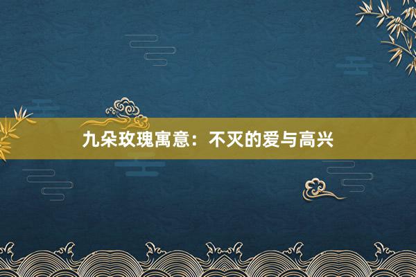 九朵玫瑰寓意：不灭的爱与高兴