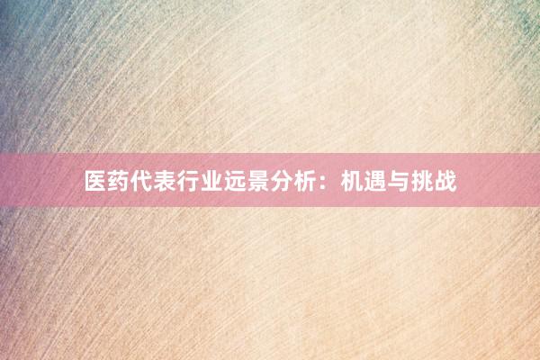 医药代表行业远景分析：机遇与挑战