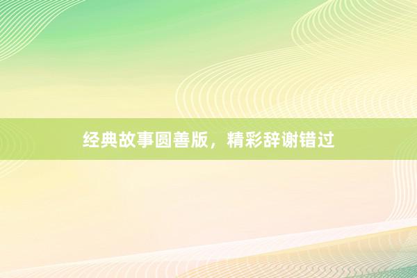 经典故事圆善版,精彩辞谢错过