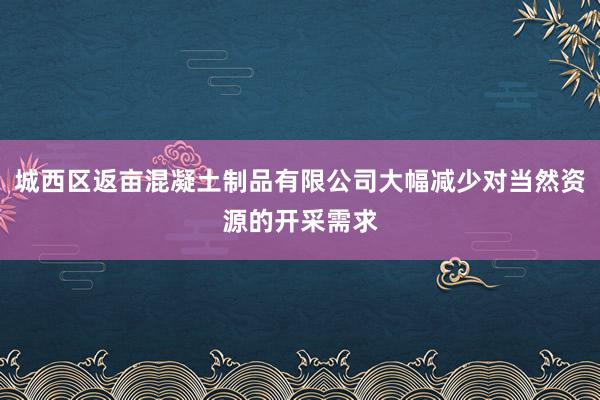 城西区返亩混凝土制品有限公司大幅减少对当然资源的开采需求